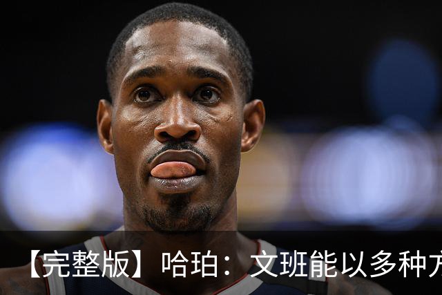 【完整版】哈珀：文班能以多种方式影响比赛 我一直都很有自信！