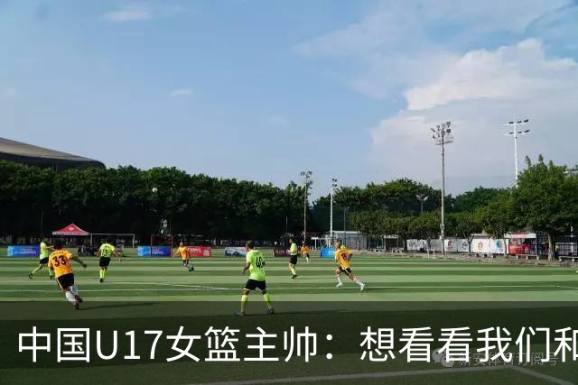中国U17女篮主帅：想看看我们和世界篮球的差距 默契程度有待提高