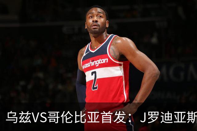乌兹VS哥伦比亚首发：J罗迪亚斯先发 胡桑诺夫出战