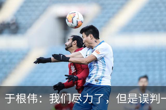 于根伟：我们尽力了，但是误判一直都在发生，我们肯定会进行申诉
