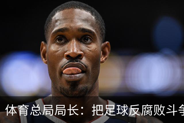 体育总局局长：把足球反腐败斗争摆在突出位置
