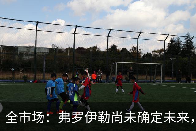 全市场：弗罗伊勒尚未确定未来，新未来城体育已介入谈判