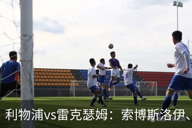 利物浦vs雷克瑟姆：索博斯洛伊、凯尔凯兹首发，埃利奥特出战