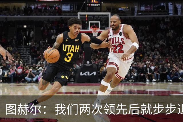 图赫尔：我们两次领先后就步步退守，这不是我们的风格