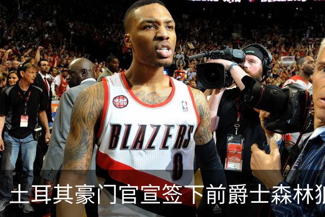 土耳其豪门官宣签下前爵士森林狼侧翼，他上赛季的表现非常惊艳？