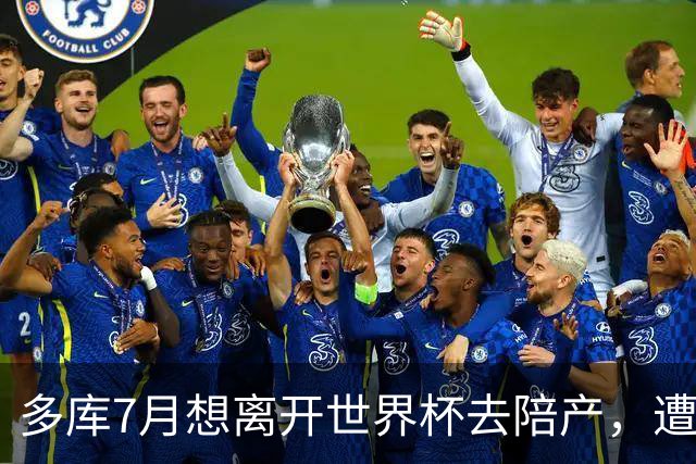 多库7月想离开世界杯去陪产，遭媒体人批评：当爹的陪产有什么用
