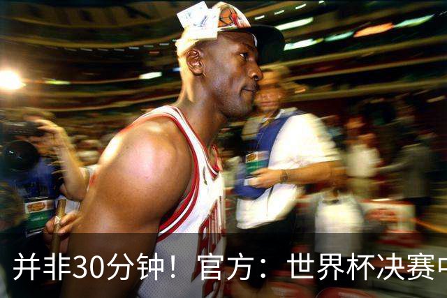 并非30分钟！官方：世界杯决赛中场休息17分钟，中场秀占11分钟