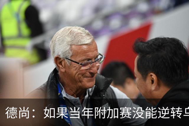 德尚：如果当年附加赛没能逆转乌克兰，我可能也就到此为止了