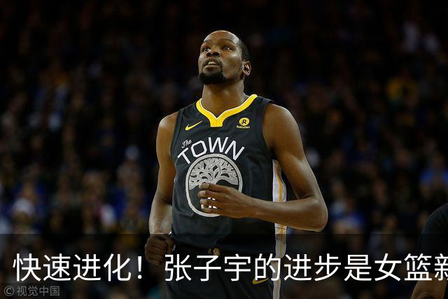 快速进化！张子宇的进步是女篮新希望