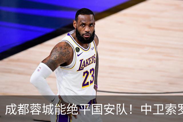 成都蓉城能绝平国安队！中卫索罗金功不可没，赛后赢得点赞