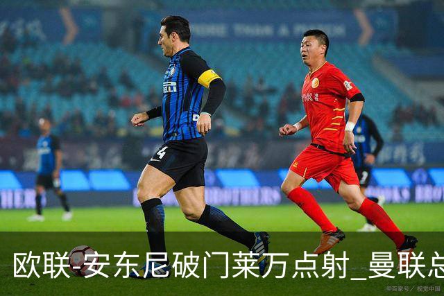欧联-安东尼破门莱万点射 曼联总比分4-3巴萨晋级