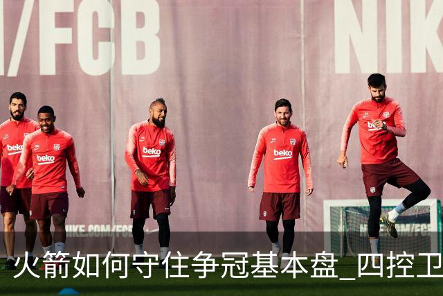 火箭如何守住争冠基本盘 四控卫内卷直指核心困境？