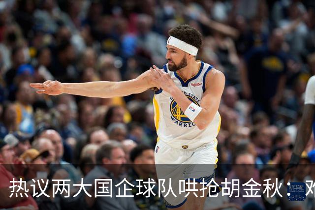 热议两大国企球队哄抢胡金秋：难以一人一城球迷猜测“价高者得”
