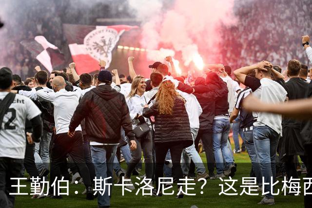 王勤伯：斯卡洛尼走？这是比梅西去留更棘手的问题