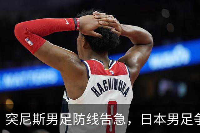 突尼斯男足防线告急，日本男足争取进攻持续发力！
