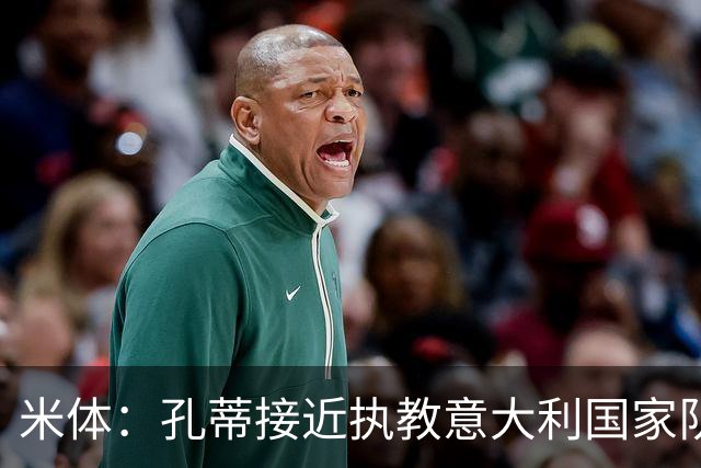 米体：孔蒂接近执教意大利国家队，足协提供了一份4年合同