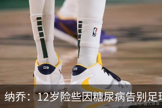纳乔：12岁险些因糖尿病告别足球，如今希望成为更多人的榜样