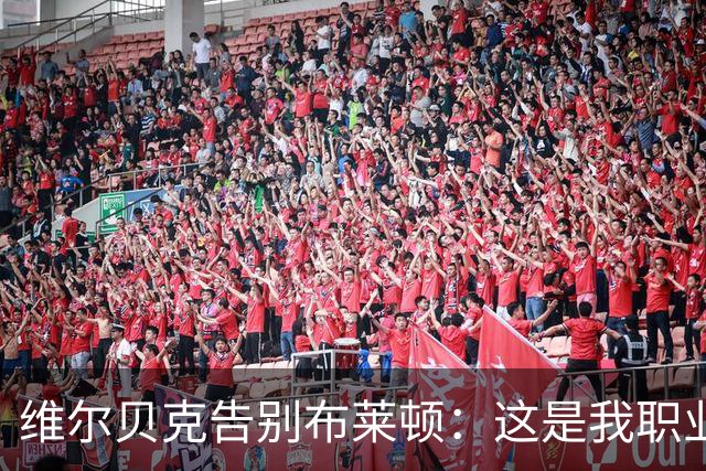 维尔贝克告别布莱顿：这是我职业生涯、人生里浓墨重彩的一段经历