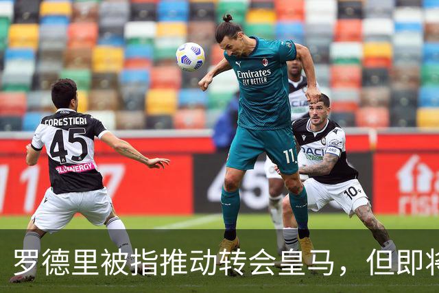 罗德里被指推动转会皇马，但即将接受背部手术