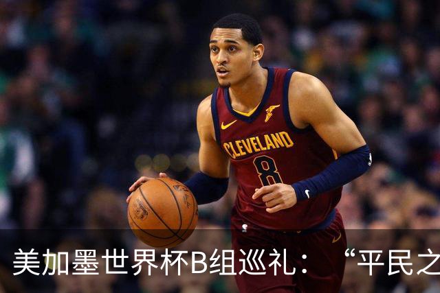 美加墨世界杯B组巡礼：“平民之组”或成“机遇之组”