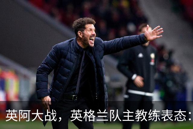 英阿大战，英格兰队主教练表态：不纠结历史宿怨