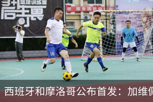 西班牙和摩洛哥公布首发：加维佩德里对阵阿什拉夫