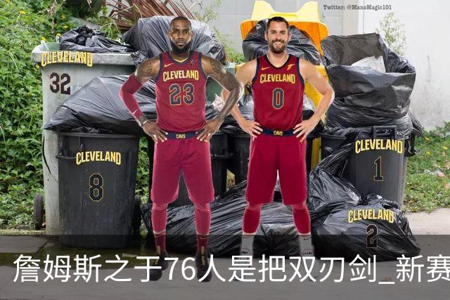 詹姆斯之于76人是把双刃剑 新赛季需直面六大隐患？