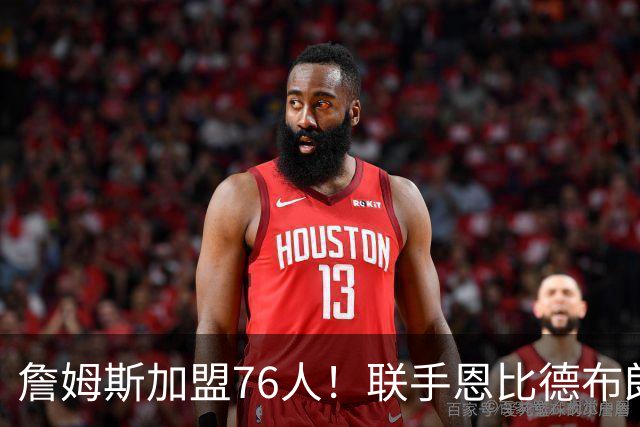 詹姆斯加盟76人！联手恩比德布朗组四巨头 首发五虎能否冲冠？
