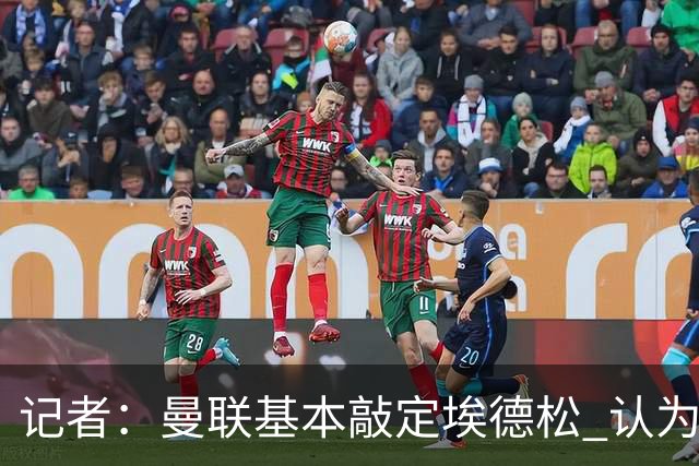 记者：曼联基本敲定埃德松 认为西汉姆对M费8000万镑估值偏高