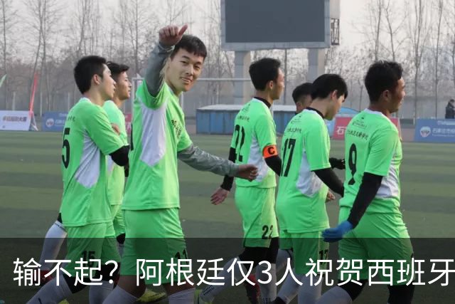 输不起？阿根廷仅3人祝贺西班牙夺冠！西媒怒批：没风度 不尊重