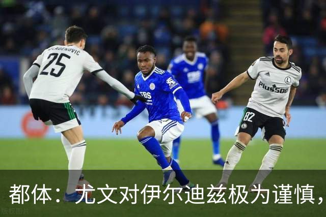 都体：尤文对伊尔迪兹极为谨慎，上赛季后半段强行使用后果严重