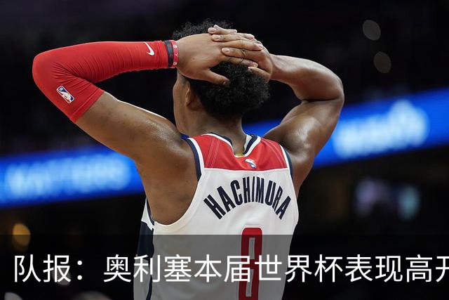 队报：奥利塞本届世界杯表现高开低走，对阵瑞典后魔力逐渐消散