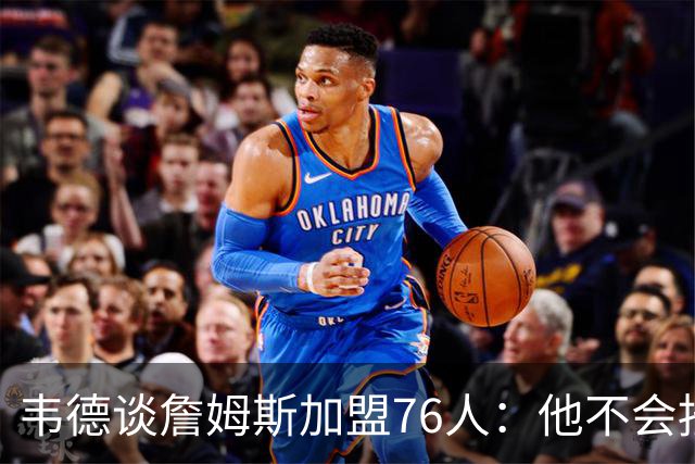 韦德谈詹姆斯加盟76人：他不会按你想的来，但这很符合他的人设