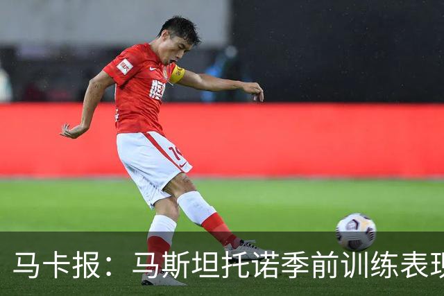 马卡报：马斯坦托诺季前训练表现令穆里尼奥印象深刻