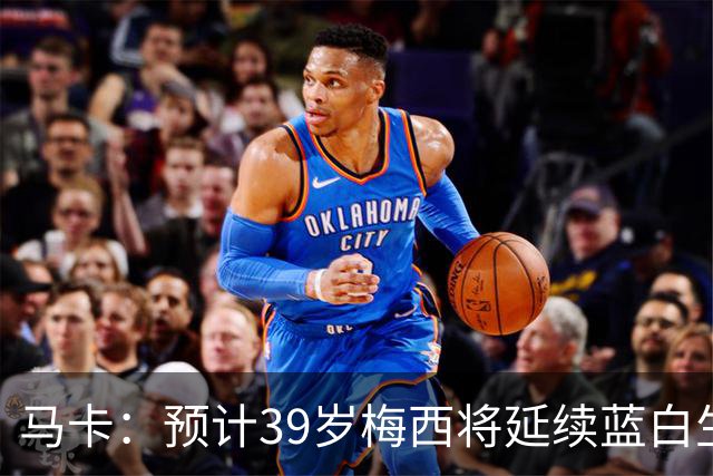马卡：预计39岁梅西将延续蓝白生涯 其合同剩2年刚好到2028美洲杯