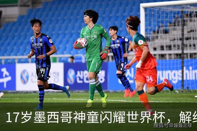 17岁墨西哥神童闪耀世界杯，解约金高达1840万镑，阿森纳率先来抢人
