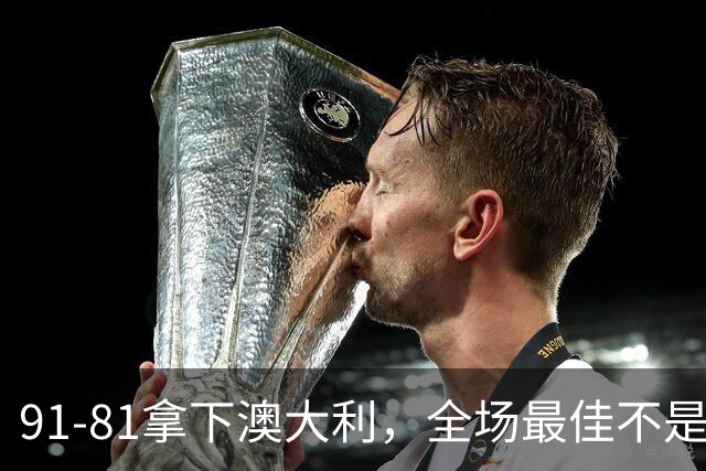 91-81拿下澳大利，全场最佳不是王俊杰，这人才是中国男篮的功臣