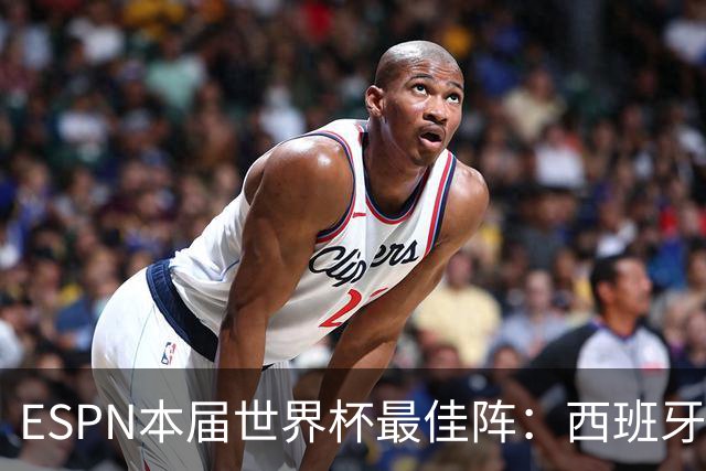 ESPN本届世界杯最佳阵：西班牙4人入选，沃齐尼亚、布阿迪在列