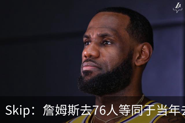 Skip：詹姆斯去76人等同于当年去热火抱团 说不定能建立王朝